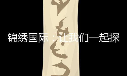 锦绣国际:让我们一起探索自由与财富的新世界