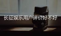 长征娱乐用户评价好不好？真实玩家体验分享与深度解析