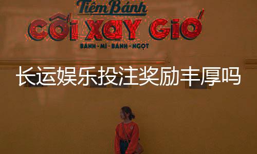 长运娱乐投注奖励丰厚吗?深度解析高额返利与独家优惠活动