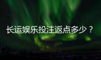 长运娱乐投注返点多少？揭秘高返水福利与实战技巧
