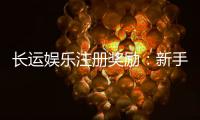 长运娱乐注册奖励：新手首存礼金高达888元