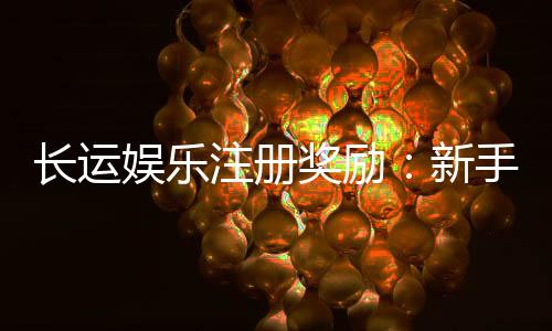 长运娱乐注册奖励:新手首存礼金高达888元