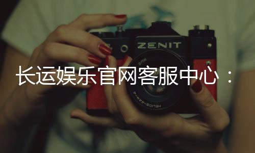 长运娱乐官网客服中心:专业服务与高效问题解决方案
