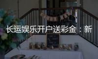 长运娱乐开户送彩金：新会员专享彩金豪礼大放送