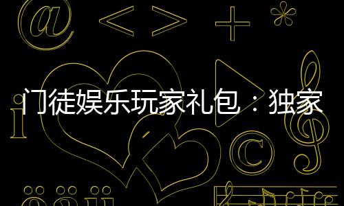 门徒娱乐玩家礼包:独家福利与高额返水等你领取