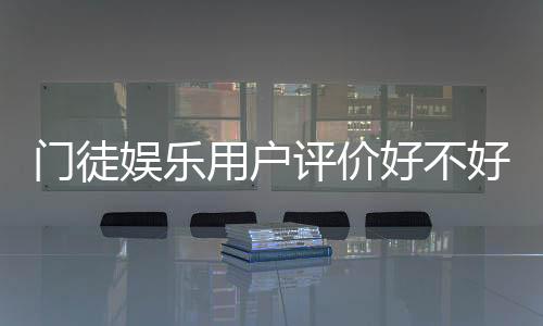 门徒娱乐用户评价好不好?真实玩家体验与平台口碑解析