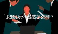 门徒娱乐体验感怎么样？资深玩家分享真实游戏感受与技巧