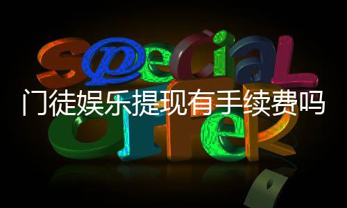 门徒娱乐提现有手续费吗?全面解析提现规则与费用详情