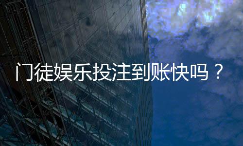 门徒娱乐投注到账快吗?实测3分钟极速到账体验分享
