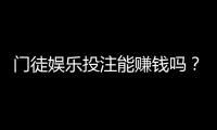 门徒娱乐投注能赚钱吗？揭秘真实盈利技巧与风险把控