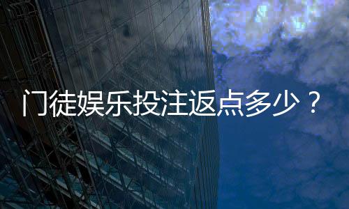 门徒娱乐投注返点多少?揭秘高返水福利与实战技巧