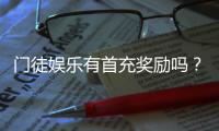 门徒娱乐有首充奖励吗？揭秘新会员专属福利及领取攻略