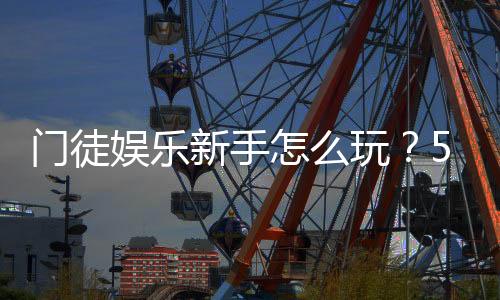 门徒娱乐新手怎么玩?5分钟快速上手攻略