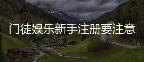 门徒娱乐新手注册要注意什么?5个必看细节助你安全入局