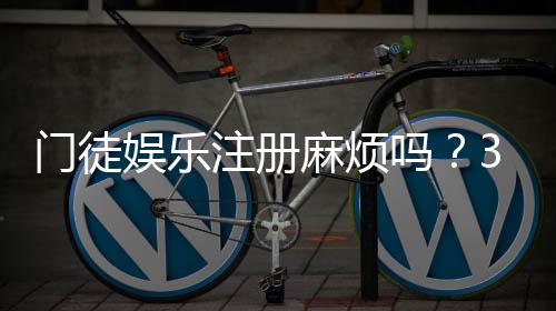 门徒娱乐注册麻烦吗?3分钟快速开户教程及常见问题解答