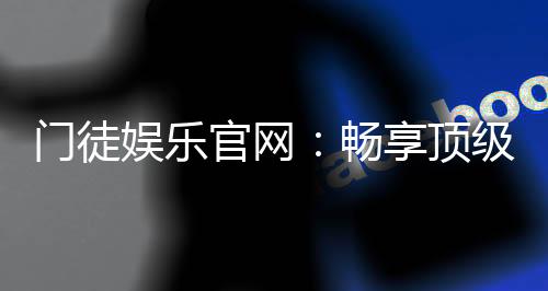 门徒娱乐官网:畅享顶级棋牌电游的尊贵体验