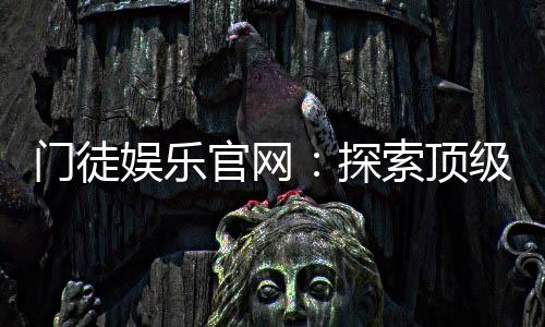 门徒娱乐官网:探索顶级棋牌电游的豪华体验之旅