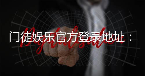 门徒娱乐官方登录地址:最新入口与安全游戏指南