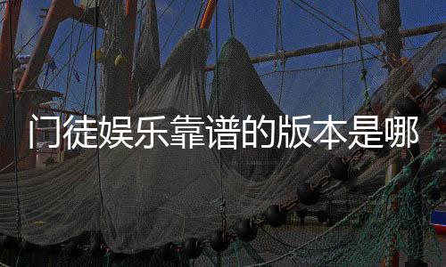 门徒娱乐靠谱的版本是哪一个?资深玩家实测三大平台优劣对比