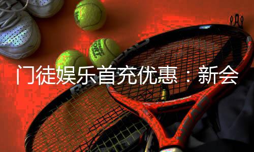 门徒娱乐首充优惠:新会员专享高额返利与独家礼包