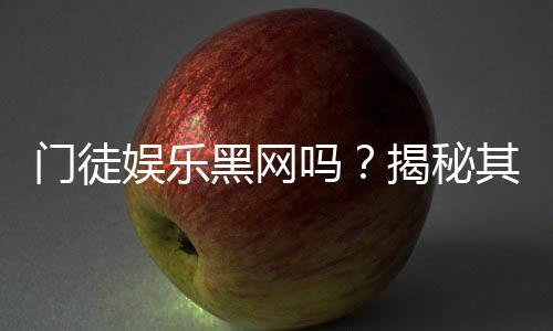 门徒娱乐黑网吗?揭秘其安全性及玩家真实体验