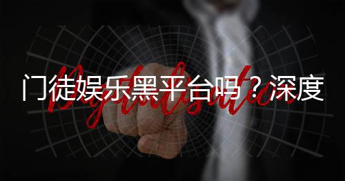 门徒娱乐黑平台吗?深度解析其安全性与玩家真实反馈