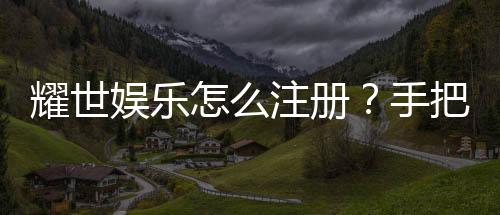 耀世娱乐怎么注册?手把手教你快速完成账号开通