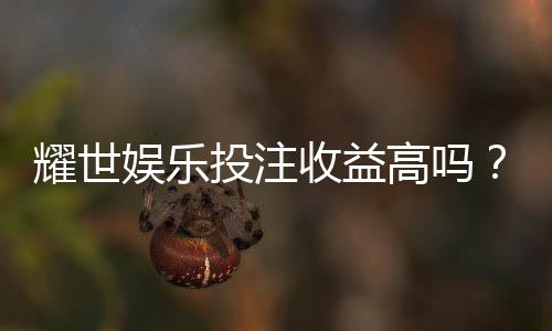 耀世娱乐投注收益高吗?深度解析平台盈利潜力与实战技巧