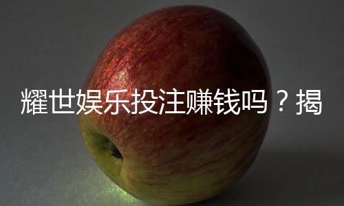 耀世娱乐投注赚钱吗?揭秘真实收益与实战技巧
