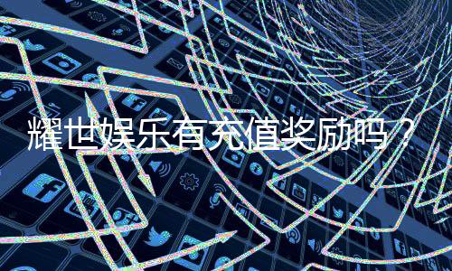 耀世娱乐有充值奖励吗?揭秘最新充值优惠与高额返利活动