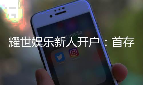耀世娱乐新人开户:首存礼金翻倍送限时优惠享不停
