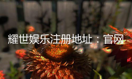 耀世娱乐注册地址:官网入口与安全登录指南
