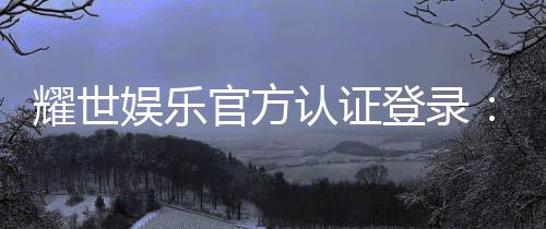 耀世娱乐官方认证登录：安全便捷的一站式游戏入口指南