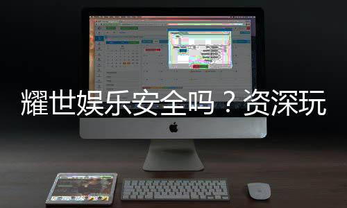耀世娱乐安全吗？资深玩家解析平台真实性与保障措施