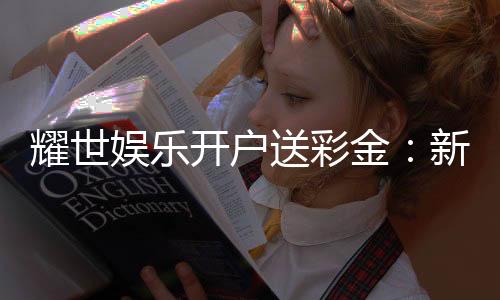 耀世娱乐开户送彩金:新会员专享豪礼首存即赠8888元