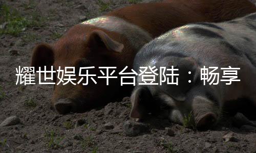 耀世娱乐平台登陆:畅享顶级游戏体验与安全投注环境