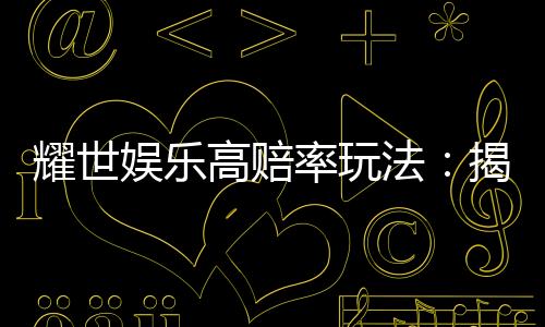 耀世娱乐高赔率玩法:揭秘稳赢技巧与爆分秘籍