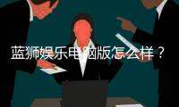 蓝狮娱乐电脑版怎么样？资深玩家体验评测与技巧分享