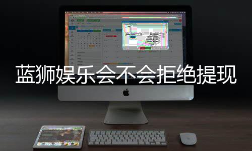 蓝狮娱乐会不会拒绝提现?深度解析平台出款规则与玩家应对策略