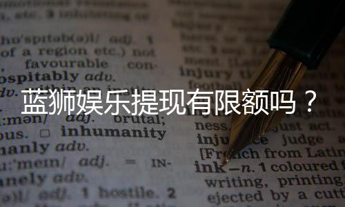 蓝狮娱乐提现有限额吗?平台提款规则详解