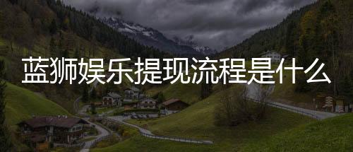 蓝狮娱乐提现流程是什么?手把手教你快速到账