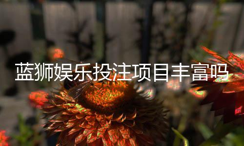 蓝狮娱乐投注项目丰富吗?深度解析平台游戏种类与特色玩法