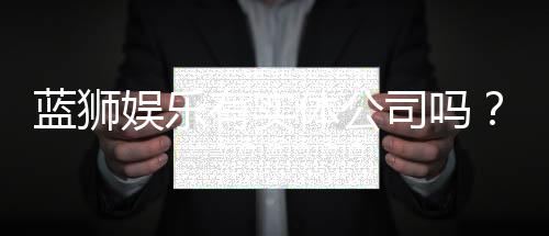 蓝狮娱乐有实体公司吗?实地探访其线下运营与资质详情