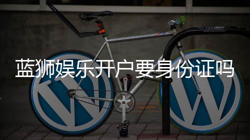 蓝狮娱乐开户要身份证吗?安全注册流程及证件要求详解