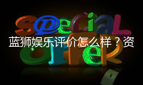 蓝狮娱乐评价怎么样？资深玩家真实体验分享
