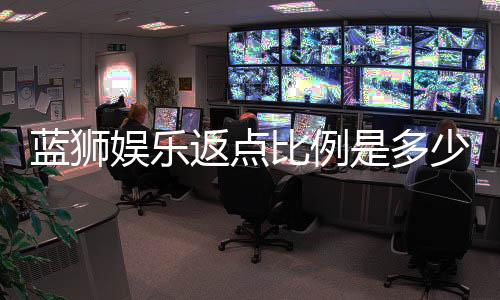 蓝狮娱乐返点比例是多少?最新返水政策详解