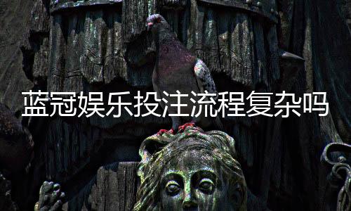 蓝冠娱乐投注流程复杂吗?三步教你快速上手畅玩