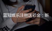 蓝冠娱乐注册送彩金：新会员首存礼金限时大放送