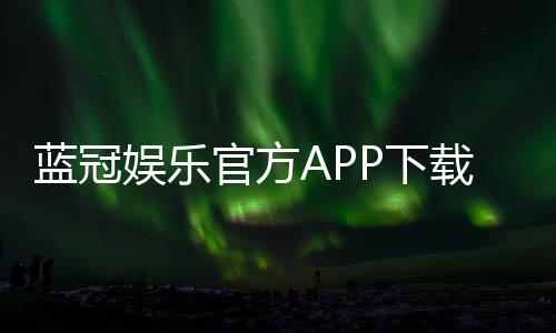 蓝冠娱乐官方APP下载：畅享顶级棋牌游戏的豪华体验