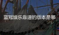 蓝冠娱乐靠谱的版本是哪一个？资深玩家揭秘最佳选择